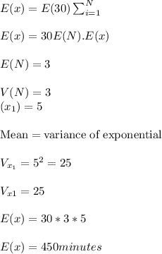 E(x)=E(30) \sum_{i=1}^N\\\\E(x)=30E(N).E(x)\\\\E(N)=3\\\\V(N)=3\\\E(x_1)=5\\\\ \text {Mean}= \text {variance of exponential}\\\\V_{x_1}=5^2=25\\\\V_{x1}=25\\\\E(x)=30*3*5\\\\E(x) = 450 minutes