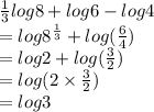 \frac{1}{3} log8 + log6 - log4 \\  = log {8}^{ \frac{1}{3} }  + log( \frac{6}{4} ) \\  = log2 +  log( \frac{3}{2} ) \\  = log(2 \times  \frac{3}{2} ) \\  = log3
