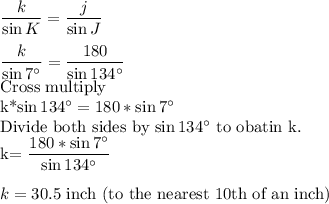 \dfrac{k}{\sin K} =\dfrac{j}{\sin J} \\\\\dfrac{k}{\sin 7^\circ} =\dfrac{180}{\sin 134^\circ} \\$Cross multiply\\k*\sin 134^\circ=180*\sin 7^\circ\\$Divide both sides by \sin 134^\circ$ to obatin k.\\k=\dfrac{180*\sin 7^\circ}{\sin 134^\circ} \\\\k=30.5$ inch (to the nearest 10th of an inch)