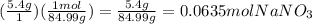 (\frac{5.4g}{1})(\frac{1mol}{84.99g} )=\frac{5.4g}{84.99g} =0.0635mol NaNO_{3}
