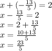x + ( -  \frac{13}{5} ) = 2 \\ x -  \frac{13}{5}  = 2 \\ x = 2 +  \frac{13}{5}  \\ x =  \frac{10 + 13}{5}  \\ x =  \frac{23}{5}