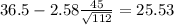 36.5-2.58\frac{45}{\sqrt{112}}=25.53
