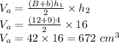 V_{a}=\frac{(B+b)h_{1} }{2} \times h_{2} \\  V_{a}=\frac{(12+9)4}{2} \times 16\\ V_{a}=42 \times 16 = 672 \ cm^{3}