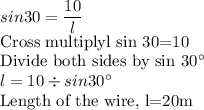 sin 30 = \dfrac{10}{l} \\$Cross multiplyl sin 30=10\\Divide both sides by sin 30^\circ\\l=10\div sin 30^\circ\\$Length of the wire, l=20m