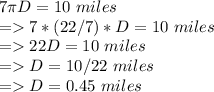 7\pi D= 10 \ miles\\= 7*(22/7)* D= 10 \ miles\\= 22D = 10 \ miles\\= D = 10/22 \ miles\\= D = 0.45 \ miles