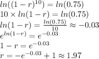 ln((1-r)^{10}) =ln(0.75)\\10 \times ln(1-r)=ln(0.75)\\ln(1-r)=\frac{ln(0.75)}{10} \approx -0.03\\e^{ln(1-r)}=e^{-0.03}\\1-r =e^{-0.03}\\r=-e^{-0.03}+1 \approx 1.97