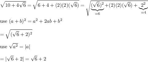 \sqrt{10+4\sqrt6}=\sqrt{6+4+(2)(2)(\sqrt6)}=\sqrt{\underbrace{(\sqrt6)^2}_{=6}+(2)(2)(\sqrt6)+\underbrace{2^2}_{=4}}\\\\\text{use}\ (a+b)^2=a^2+2ab+b^2\\\\=\sqrt{(\sqrt6+2)^2}\\\\\text{use}\ \sqrt{a^2}=|a|\\\\=|\sqrt6+2|=\sqrt6+2