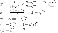 x=\frac{2}{3+\sqrt{7} } \times \frac{3-\sqrt{7} }{3-\sqrt{7} } =\frac{2(3-\sqrt{7} )}{3^2-7 } \\x=\frac{2(3-\sqrt{7}) }{2} =3-\sqrt{7} \\x-3=-\sqrt{7} \\(x-3)^2=(-\sqrt{7} )^2\\(x-3)^2=7