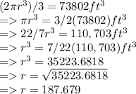 (2\pi r^3)/3 = 73802 ft^3 \\=\pi r^3 = 3/2( 73802) ft^3\\=22/7 r^3 = 110,703 ft^3\\=  r^3 = 7/22(110,703 )ft^3\\= r^3 =  35223.6818\\= r = \sqrt{35223.6818}\\= r = 187.679