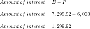 Amount \:of\: interest = B - P \\\\Amount \:of \:interest = 7,299.92 - 6,000\\\\Amount \:of \:interest = 1,299.92