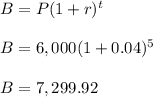 B = P(1 + r )^{t}\\\\B = 6,000(1 +  0.04)^{5}\\\\B = 7,299.92
