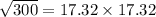\sqrt{300} =17.32 \times 17.32