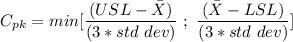 C_{pk} = min [\dfrac{(USL- \bar X)}{(3*std \ dev)} \ ; \  \dfrac{ (\bar X- LSL)}{(3*std \ dev)}]