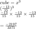 cube =  {x}^{3}  \\  (\frac{ - 13}{15})  ^{3}  \\  \frac{ - 13}{15}  \times  \frac{ - 13}{15}  \times  \frac{ - 13}{15}  \\ \\   =   \frac{ - 2197}{3375}