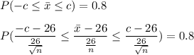 P (-c  \leq \bar x  \leq c) = 0.8 \\ \\ P ( \dfrac{-c-26}{\frac{26}{\sqrt n}} \leq \dfrac{\bar x -26 }{\frac{26}{n} } \leq \dfrac{c-26}{\frac{26}{\sqrt n}}) =0.8