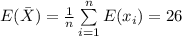 E( \bar X) = \frac{1}{n} \sum \limits^n_{i=1} E( {x_i})= 26