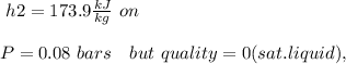 \ h2 = 173.9 \frac{kJ}{kg} \ on\\\\ \ P = 0.08 \ bars \ \ \ but \ quality = 0 (sat.liquid),