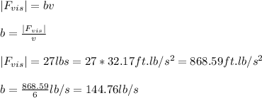 |F_{vis}|=bv\\\\b=\frac{|F_{vis}|}{v}\\\\|F_{vis}|=27lbs=27*32.17ft.lb/s^2=868.59ft.lb/s^2\\\\b=\frac{868.59}{6}lb/s=144.76lb/s