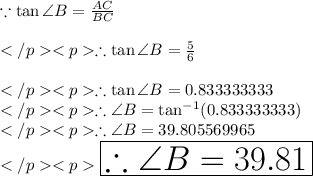 \because \tan \angle B = \frac {AC}{BC} \\\\\therefore \tan \angle B = \frac {5}{6} \\\\\therefore \tan \angle B = 0.833333333\\\therefore\angle B= \tan^{-1}(0.833333333)\\\therefore\angle B= 39.805569965\degree \\\huge \purple {\boxed {\therefore\angle B= 39.81\degree}}