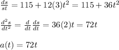 \frac{ds}{st}=115+12(3)t^2=115+36t^2\\\\\frac{d^2s}{dt^2}=\frac{d}{dt}\frac{ds}{dt}=36(2)t=72t\\\\a(t)=72t