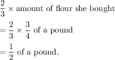 \dfrac{2}{3}\times\text{amount of flour she bought}\\\\=\dfrac{2}{3}\times\dfrac{3}{4}\text{ of a pound}\\\\=\dfrac{1}{2}\text{ of a pound.}