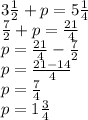 3 \frac{1}{2}  + p = 5 \frac{1}{4}  \\  \frac{7}{2}  + p =  \frac{21}{4}  \\ p =  \frac{21}{4}  -  \frac{7}{2}  \\ p =  \frac{21 - 14}{4}  \\ p =  \frac{7}{4}  \\ p = 1 \frac{3}{4}