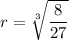 r = \sqrt[3]{\dfrac{8}{27}}