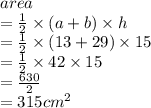 area \\  =  \frac{1}{2}  \times (a + b) \times h \\  =  \frac{1}{2}  \times (13 + 29) \times 15 \\  =  \frac{1}{2}  \times 42 \times 15 \\  =  \frac{630}{2}  \\  = 315 {cm}^{2}