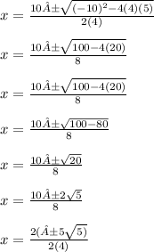 x=\frac{10±\sqrt{(-10)^{2}-4(4)(5)}}{2(4)}\\\\x=\frac{10±\sqrt{100-4(20)}}{8}\\\\x=\frac{10±\sqrt{100-4(20)}}{8}\\\\x=\frac{10±\sqrt{100-80}}{8}\\\\x=\frac{10±\sqrt{20}}{8}\\\\x=\frac{10±2\sqrt{5 }}{8}\\\\x=\frac{2(±5\sqrt{5) }}{2(4)}