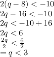 2(q - 8) <  - 10 \\ 2q - 16 <  - 10 \\ 2q <  - 10 +1 6 \\ 2q < 6\\  \frac{2q}{2}  <  \frac{6}{2}  \\  = q < 3