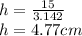 h= \frac{15}{3.142}\\ h= 4.77cm