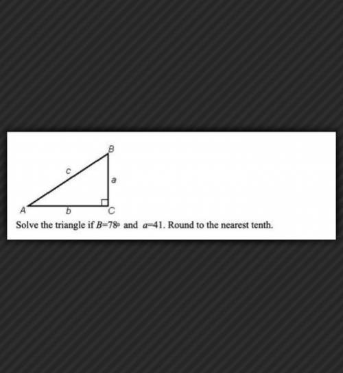 Solve the triangle if B=78º and a=41. Round to the nearest tenth