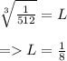 \sqrt[3]{\frac{1}{512} }  = L\\\\= L = \frac{1}{8}