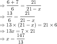 \Rightarrow \dfrac{6+7}{6} = \dfrac{21}{21-x}\\\Rightarrow \dfrac{13}{6} = \dfrac{21}{21-x}\\\Rightarrow 13 \times (21-x) = 21 \times 6\\\Rightarrow 13x = 7 \times 21\\\Rightarrow x = \dfrac{147}{13}