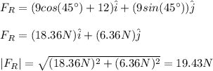 F_R=(9cos(45\°)+12)\hat{i}+(9sin(45\°))\hat{j}\\\\F_R=(18.36N)\hat{i}+(6.36N)\hat{j}\\\\|F_R|=\sqrt{(18.36N)^2+(6.36N)^2}=19.43N