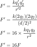 F'=\dfrac{kq_1'q_2'}{r'^2}\\\\F'=\dfrac{k(2q_1)(2q_2)}{(d/2)^2}\\\\F'=16\times \dfrac{kq_1q_2}{r^2}\\\\F'=16F