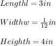 Length l = 3in\\\\Width w= \frac{1}{12}in \\\\Height h = 4in