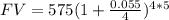 FV = 575 (1+\frac{0.055}{4} )^{4*5}