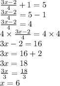 \frac{3x - 2}{4}  + 1 = 5 \\  \frac{3x - 2}{4}  = 5 - 1 \\  \frac{3x - 2}{4}  = 4 \\ 4 \times  \frac{3x - 2}{4}  = 4 \times 4 \\ 3x - 2 = 16 \\ 3x = 16 + 2 \\ 3x = 18 \\  \frac{3x}{3}  =  \frac{18}{3}  \\ x = 6