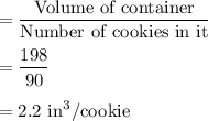 =\dfrac{\text{Volume of container}}{\text{Number of cookies in it}}\\\\=\dfrac{198}{90}\\\\=2.2\text{ in}^3/\text{cookie}