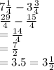 7 \frac{1}{4}  - 3 \frac{3}{4}  \\  \frac{29}{4}  -  \frac{15}{4}  \\  =  \frac{14}{4}  \\  =  \frac{7}{2}  \\  = 3.5 = 3 \frac{1}{2}
