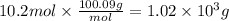 10.2mol \times \frac{100.09 g}{mol} =1.02 \times 10^{3} g