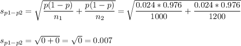 s_{p1-p2}=\sqrt{\dfrac{p(1-p)}{n_1}+\dfrac{p(1-p)}{n_2}}=\sqrt{\dfrac{0.024*0.976}{1000}+\dfrac{0.024*0.976}{1200}}\\\\\\s_{p1-p2}=\sqrt{0+0}=\sqrt{0}=0.007