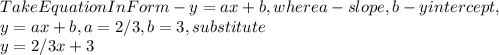 Take Equation In Form - y = ax + b, where a - slope, b - yintercept,\\y = ax + b, a = 2 / 3, b = 3, substitute\\y = 2 / 3x + 3