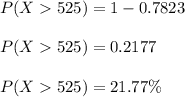 P(X  525) = 1 - 0.7823\\\\P(X  525) = 0.2177\\\\P(X  525) = 21.77 \%