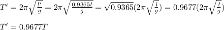 T'=2\pi \sqrt{\frac{l'}{g}}=2\pi \sqrt{\frac{0.9365l}{g}}=\sqrt{0.9365}(2\pi \sqrt{\frac{l}{g}})=0.9677(2\pi \sqrt{\frac{l}{g}})\\\\T'=0.9677T