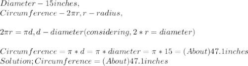 Diameter - 15 inches,\\Circumference - 2\pi r, r - radius,\\\\2\pi r = \pi d, d - diameter ( considering, 2 * r = diameter )\\\\Circumference = \pi * d = \pi * diameter = \pi * 15 = ( About ) 47.1 inches\\Solution; Circumference = ( About ) 47.1 inches