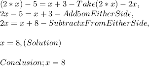 ( 2 * x ) - 5 = x + 3 - Take ( 2 * x ) - 2x,\\2x - 5 = x + 3 - Add 5 on Either Side,\\2x = x + 8 - Subtract x From Either Side,\\\\x = 8, ( Solution )\\\\Conclusion ; x = 8