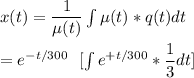 x(t) = \dfrac{1}{\mu(t) }\int\limits \mu (t) * q(t) dt \\ \\  = e ^{- t/300}  \ \ [\int\limits e ^{+ t/300} * \dfrac{1}{3}dt ]