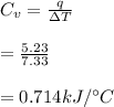 C_v = \frac{q}{\Delta T} \\\\=\frac{5.23}{7.33} \\\\=0.714kJ /^\circ C